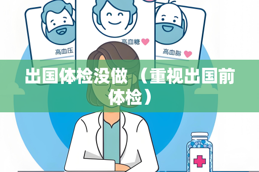 出国体检没做 （重视出国前体检）
