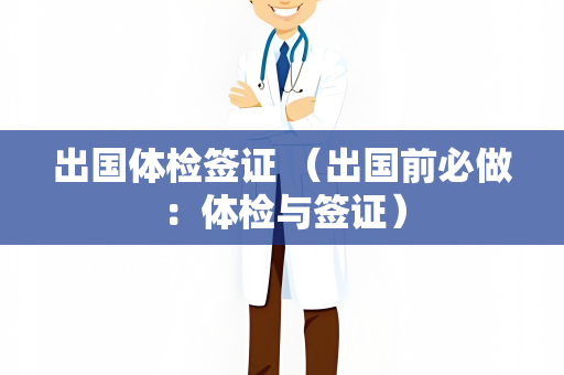 出国体检签证 （出国前必做：体检与签证）