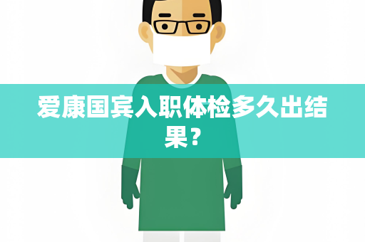 爱康国宾入职体检多久出结果？