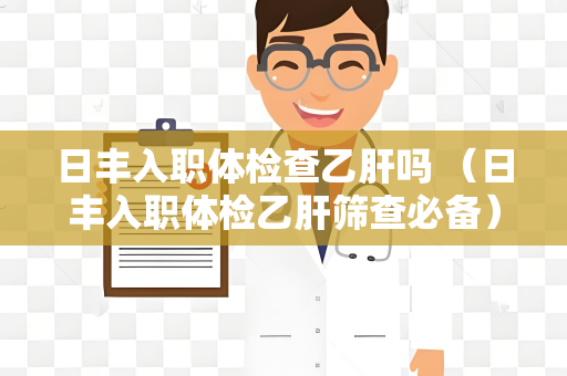 日丰入职体检查乙肝吗 （日丰入职体检乙肝筛查必备）