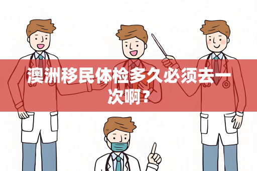 澳洲移民体检多久必须去一次啊？