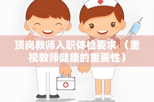 顶岗教师入职体检要求 （重视教师健康的重要性）