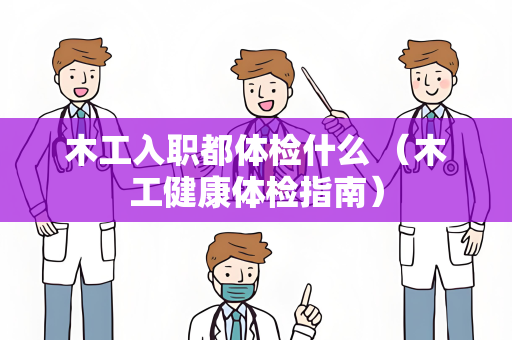 木工入职都体检什么 （木工健康体检指南）