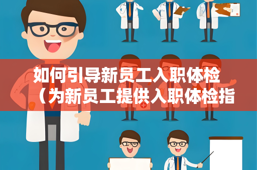 如何引导新员工入职体检 （为新员工提供入职体检指南）