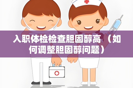 入职体检检查胆固醇高 （如何调整胆固醇问题）
