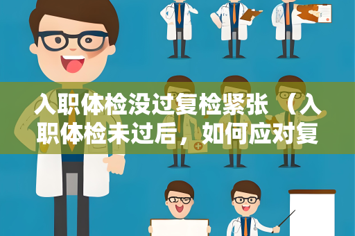 入职体检没过复检紧张 （入职体检未过后，如何应对复检紧张）