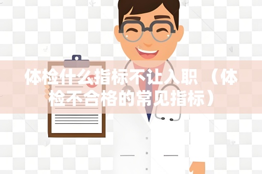 体检什么指标不让入职 （体检不合格的常见指标）