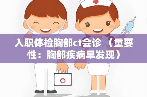 入职体检胸部ct会诊 （重要性：胸部疾病早发现）
