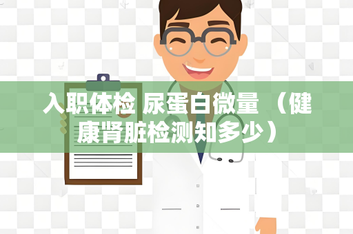 入职体检 尿蛋白微量 （健康肾脏检测知多少）