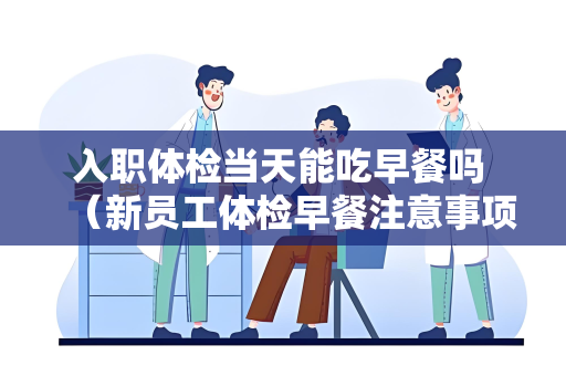 入职体检当天能吃早餐吗 （新员工体检早餐注意事项）