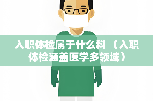 入职体检属于什么科 （入职体检涵盖医学多领域）