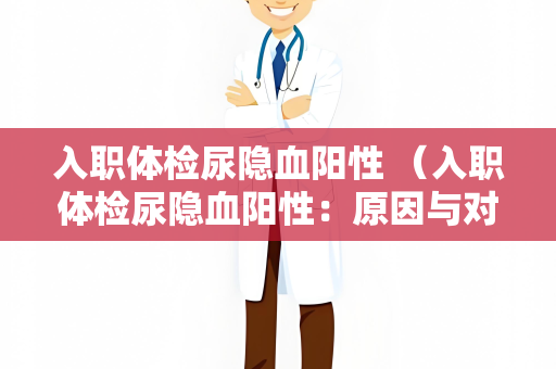 入职体检尿隐血阳性 （入职体检尿隐血阳性：原因与对策）