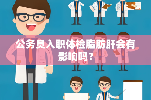 公务员入职体检脂肪肝会有影响吗？