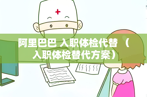 阿里巴巴 入职体检代替 （入职体检替代方案）