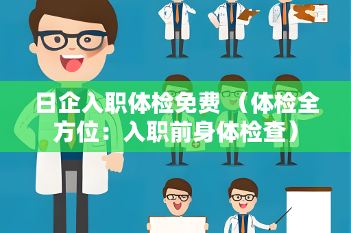 日企入职体检免费 （体检全方位：入职前身体检查）