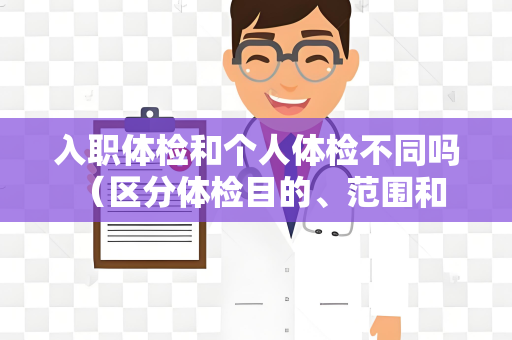 入职体检和个人体检不同吗 （区分体检目的、范围和内容）