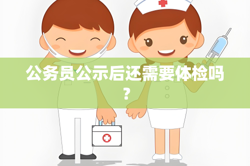 公务员公示后还需要体检吗？