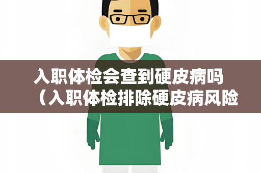 入职体检会查到硬皮病吗 （入职体检排除硬皮病风险）