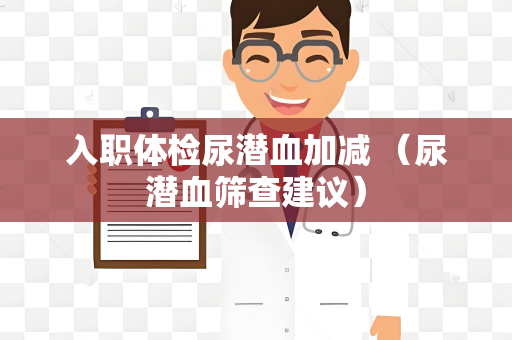 入职体检尿潜血加减 （尿潜血筛查建议）