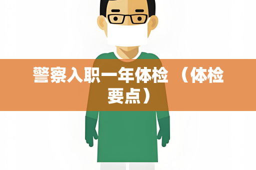 警察入职一年体检 （体检要点）
