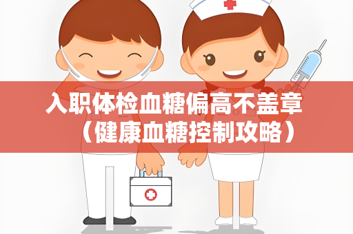 入职体检血糖偏高不盖章 （健康血糖控制攻略）