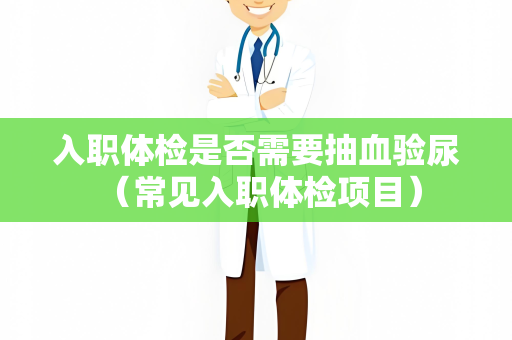 入职体检是否需要抽血验尿 （常见入职体检项目）