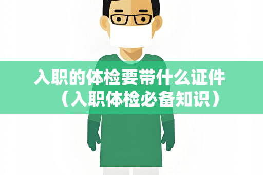 入职的体检要带什么证件 （入职体检必备知识）