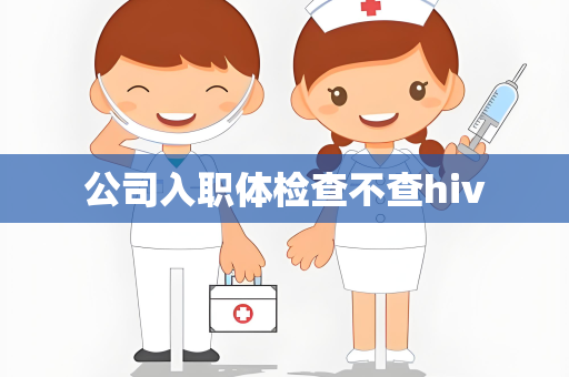 公司入职体检查不查hiv