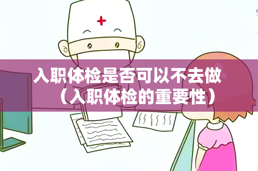 入职体检是否可以不去做 （入职体检的重要性）