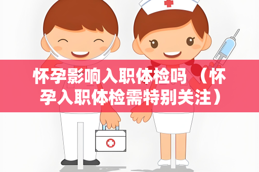 怀孕影响入职体检吗 （怀孕入职体检需特别关注）