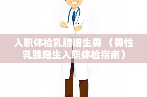 入职体检乳腺增生男 （男性乳腺增生入职体检指南）