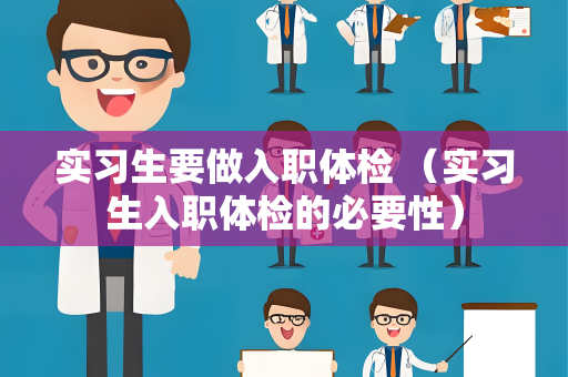 实习生要做入职体检 （实习生入职体检的必要性）
