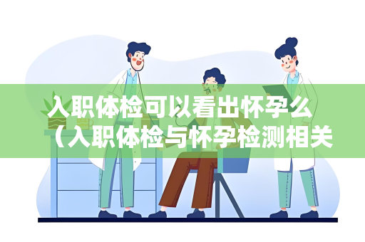 入职体检可以看出怀孕么 （入职体检与怀孕检测相关因素）