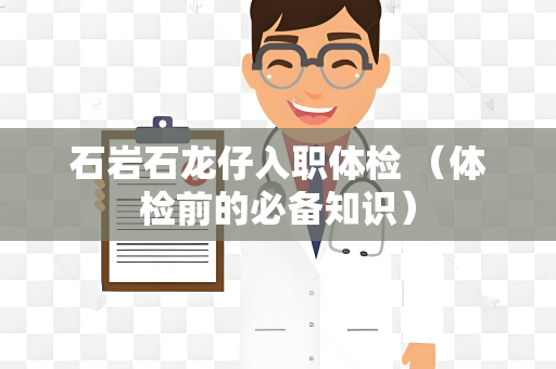 石岩石龙仔入职体检 （体检前的必备知识）