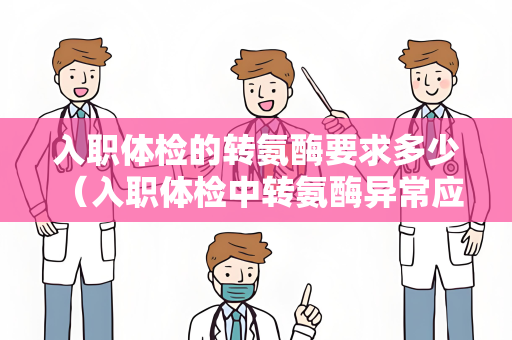 入职体检的转氨酶要求多少 （入职体检中转氨酶异常应重视）