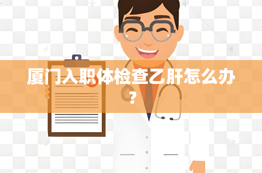 厦门入职体检查乙肝怎么办？