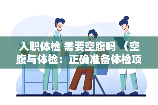 入职体检 需要空腹吗 （空腹与体检：正确准备体检项目）