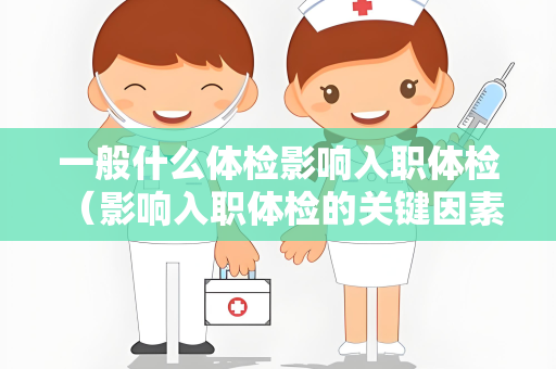 一般什么体检影响入职体检 （影响入职体检的关键因素）