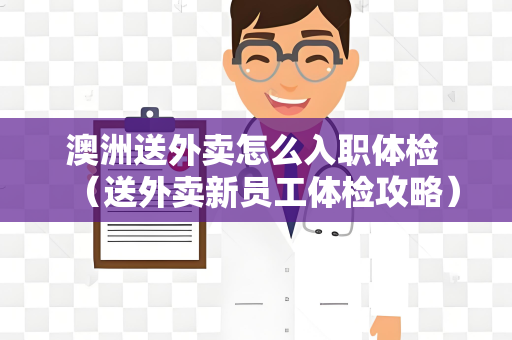 澳洲送外卖怎么入职体检 （送外卖新员工体检攻略）