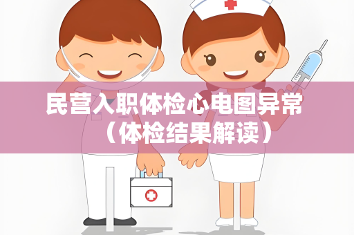 民营入职体检心电图异常 （体检结果解读）