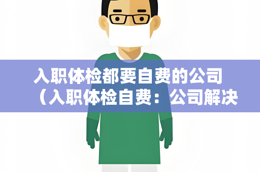 入职体检都要自费的公司 （入职体检自费：公司解决之道）