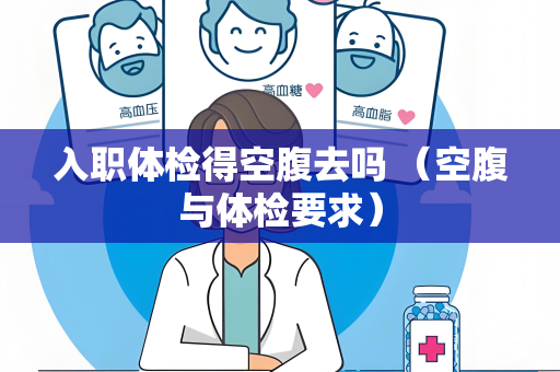 入职体检得空腹去吗 （空腹与体检要求）