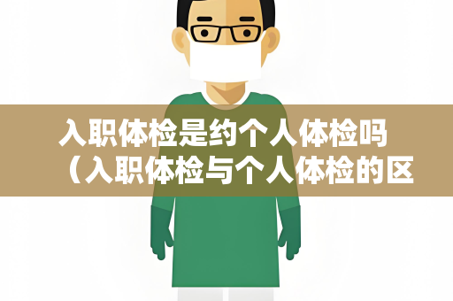 入职体检是约个人体检吗 （入职体检与个人体检的区别）