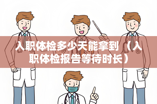 入职体检多少天能拿到 （入职体检报告等待时长）