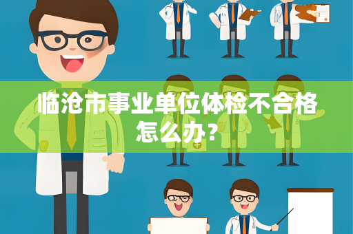 临沧市事业单位体检不合格怎么办？