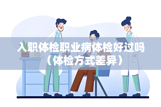 入职体检职业病体检好过吗 （体检方式差异）