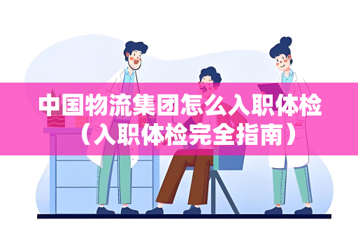 中国物流集团怎么入职体检 （入职体检完全指南）