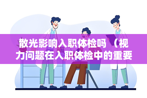 散光影响入职体检吗 （视力问题在入职体检中的重要性）