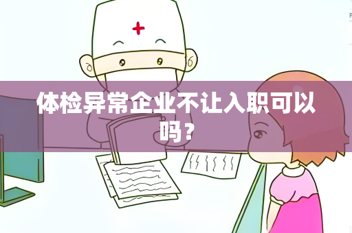 体检异常企业不让入职可以吗？