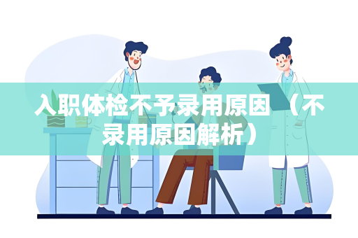 入职体检不予录用原因 （不录用原因解析）